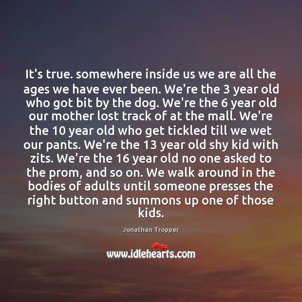 It’s true. somewhere inside us we are all the ages we have Image