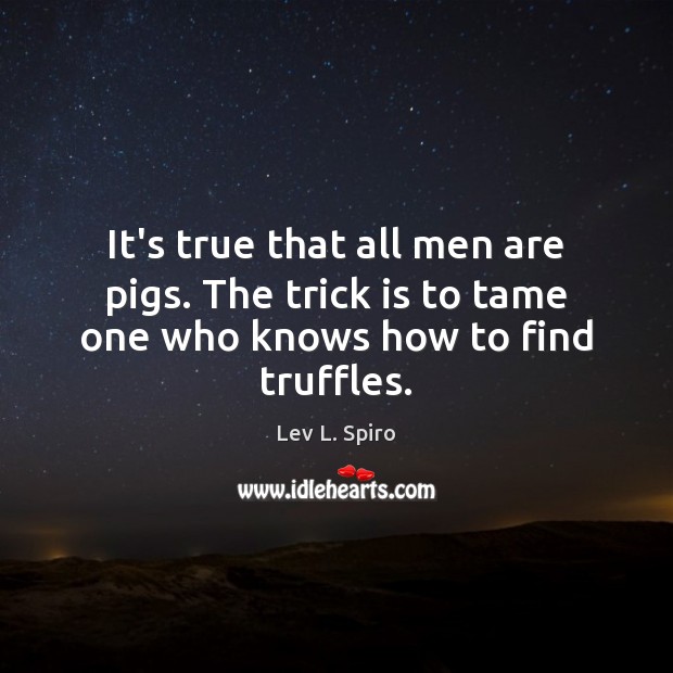 It’s true that all men are pigs. The trick is to tame one who knows how to find truffles. Image