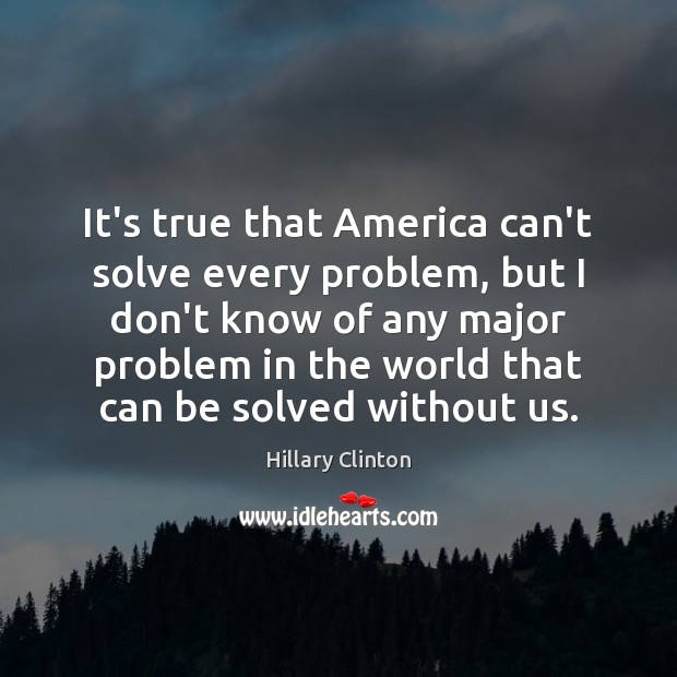 It’s true that America can’t solve every problem, but I don’t know Hillary Clinton Picture Quote