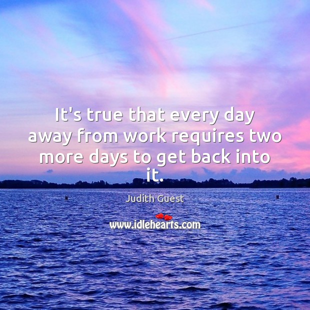 It’s true that every day away from work requires two more days to get back into it. Judith Guest Picture Quote
