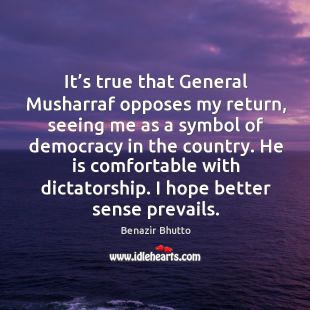 It’s true that general musharraf opposes my return, seeing me as a symbol of democracy in the country. Benazir Bhutto Picture Quote