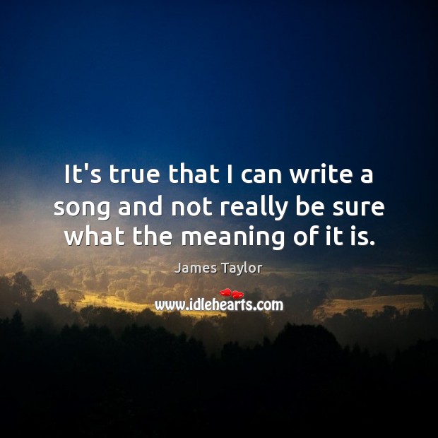 It’s true that I can write a song and not really be sure what the meaning of it is. James Taylor Picture Quote