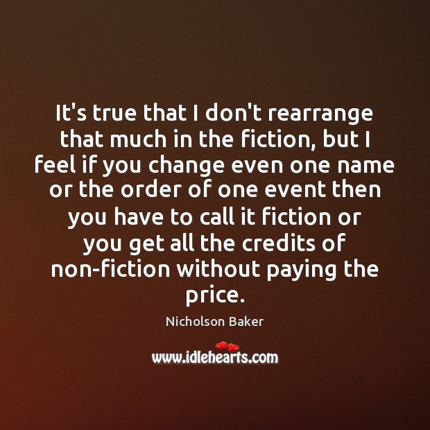 It’s true that I don’t rearrange that much in the fiction, but Nicholson Baker Picture Quote