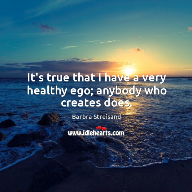 It’s true that I have a very healthy ego; anybody who creates does. Barbra Streisand Picture Quote