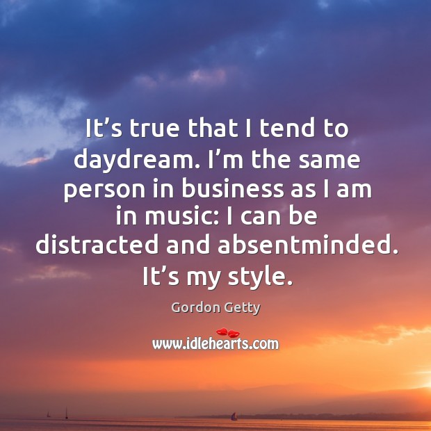 It’s true that I tend to daydream. I’m the same person in business as I am in music: Gordon Getty Picture Quote