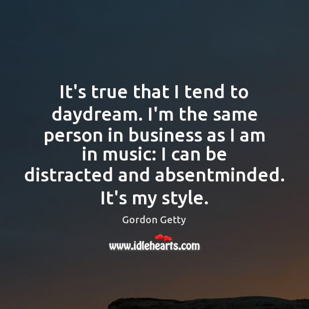 It’s true that I tend to daydream. I’m the same person in Gordon Getty Picture Quote