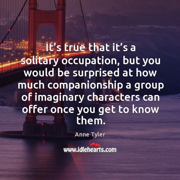 It’s true that it’s a solitary occupation, but you would be surprised at how much Anne Tyler Picture Quote