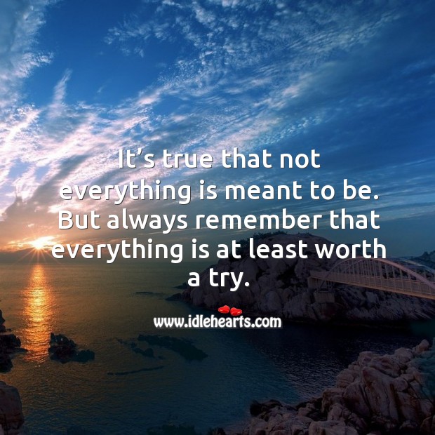 It’s true that not everything is meant to be. But always remember that everything is at least worth a try. Image