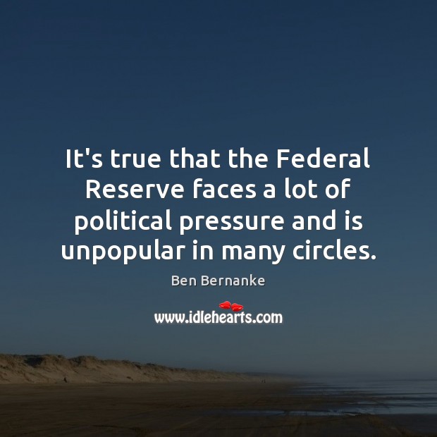 It’s true that the Federal Reserve faces a lot of political pressure Ben Bernanke Picture Quote