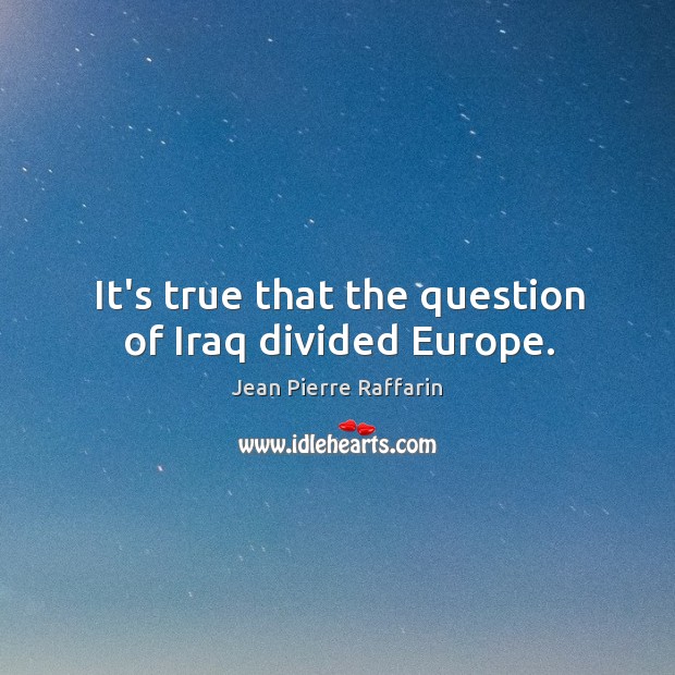 It’s true that the question of Iraq divided Europe. Jean Pierre Raffarin Picture Quote