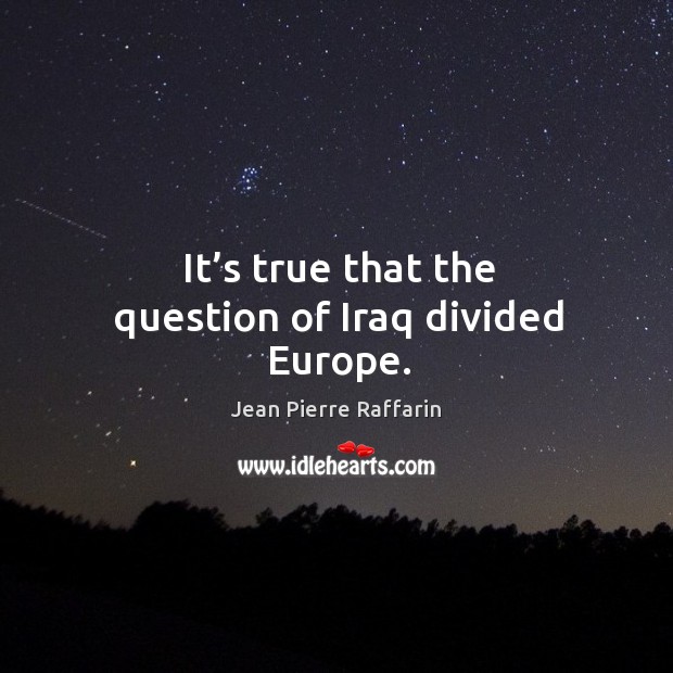 It’s true that the question of iraq divided europe. Jean Pierre Raffarin Picture Quote