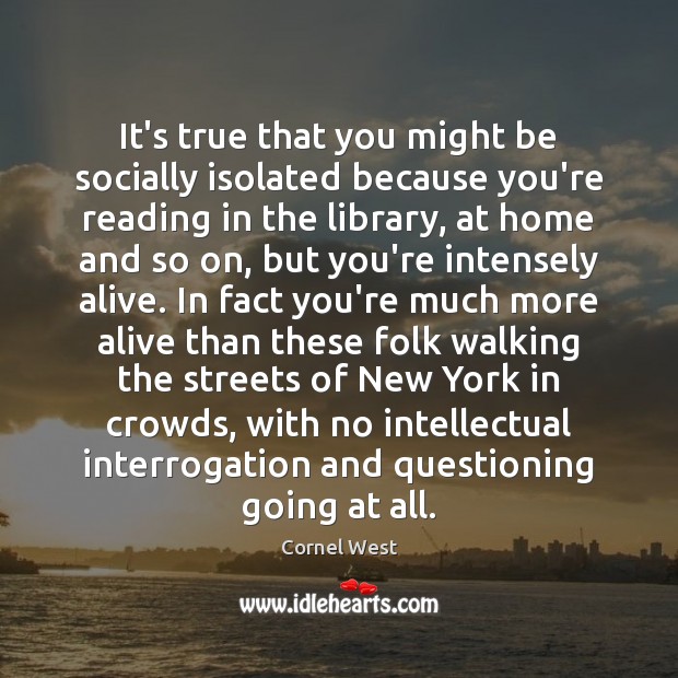 It’s true that you might be socially isolated because you’re reading in Cornel West Picture Quote