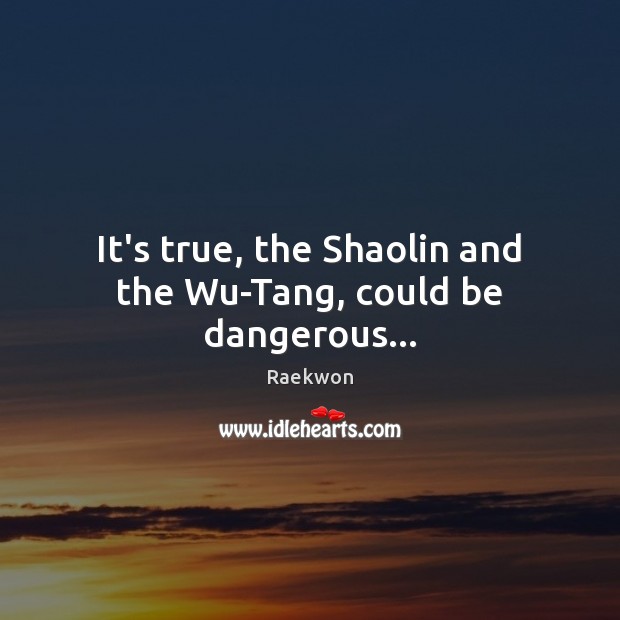 It’s true, the Shaolin and the Wu-Tang, could be dangerous… 