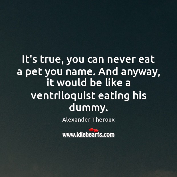 It’s true, you can never eat a pet you name. And anyway, Alexander Theroux Picture Quote