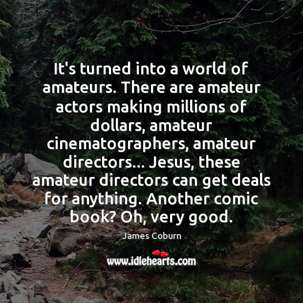 It’s turned into a world of amateurs. There are amateur actors making Image