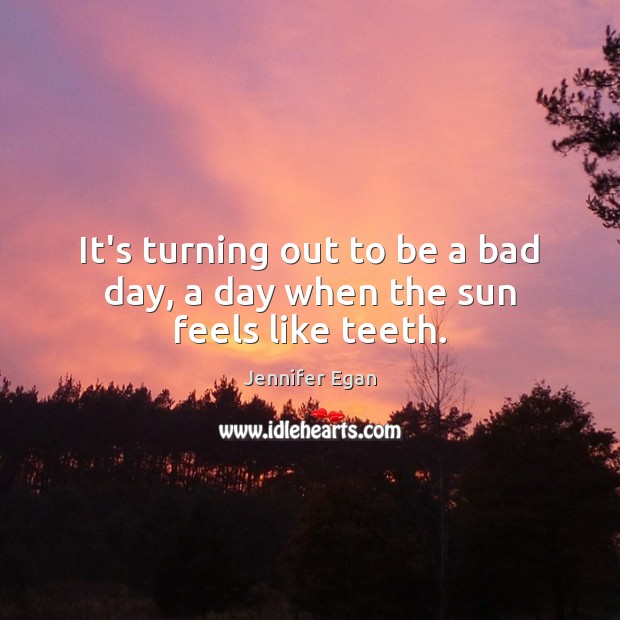 It’s turning out to be a bad day, a day when the sun feels like teeth. Jennifer Egan Picture Quote
