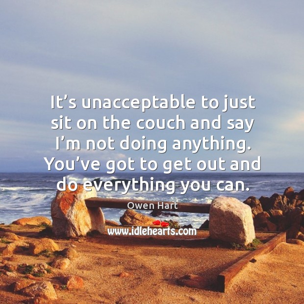 It’s unacceptable to just sit on the couch and say I’m not doing anything. Owen Hart Picture Quote