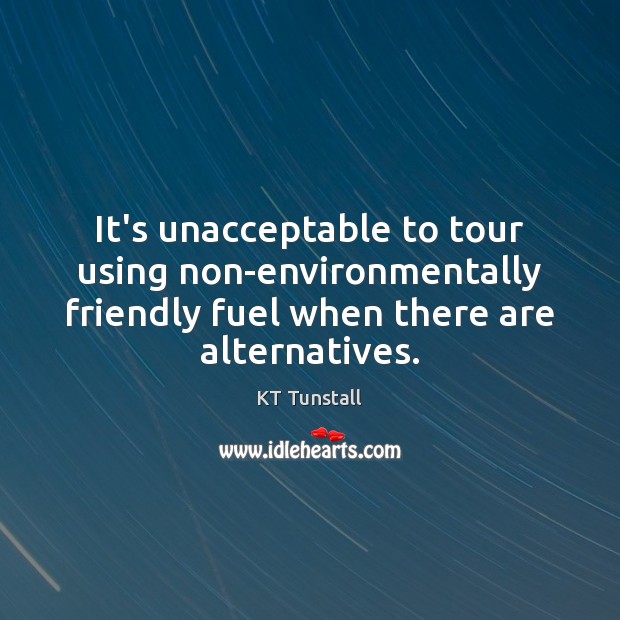 It’s unacceptable to tour using non-environmentally friendly fuel when there are alternatives. KT Tunstall Picture Quote