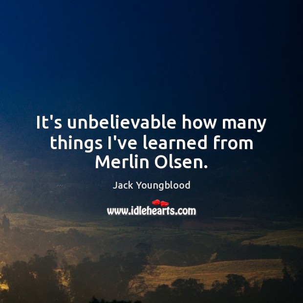 It’s unbelievable how many things I’ve learned from Merlin Olsen. Jack Youngblood Picture Quote
