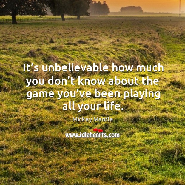 It’s unbelievable how much you don’t know about the game you’ve been playing all your life. Mickey Mantle Picture Quote