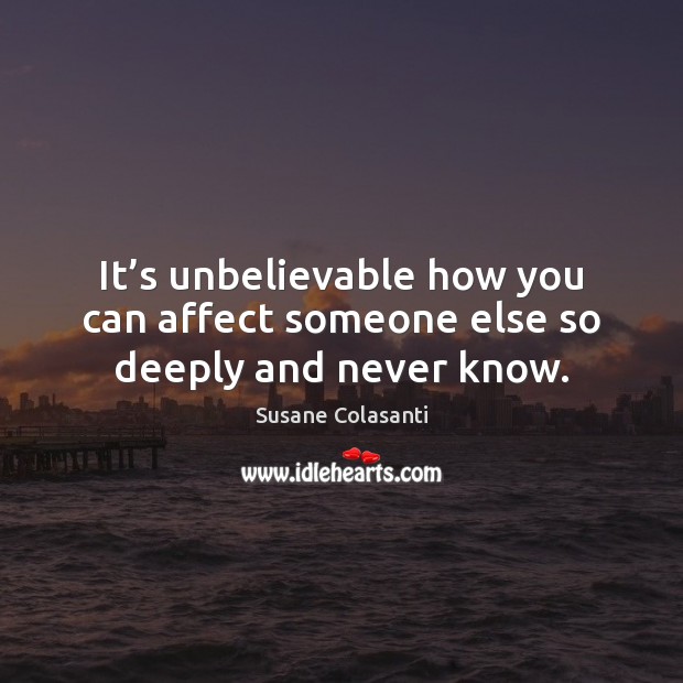 It’s unbelievable how you can affect someone else so deeply and never know. Susane Colasanti Picture Quote