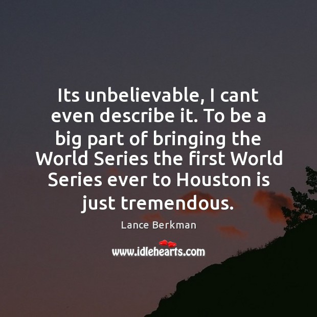 Its unbelievable, I cant even describe it. To be a big part Lance Berkman Picture Quote