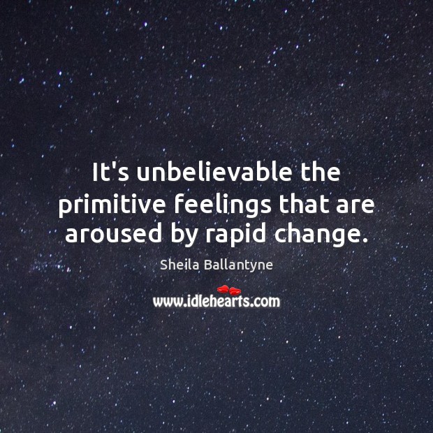 It’s unbelievable the primitive feelings that are aroused by rapid change. Sheila Ballantyne Picture Quote