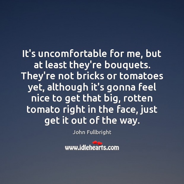 It’s uncomfortable for me, but at least they’re bouquets. They’re not bricks John Fullbright Picture Quote