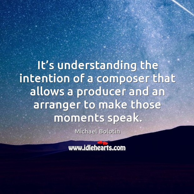 It’s understanding the intention of a composer that allows a producer and an arranger to make those moments speak. Michael Bolotin Picture Quote