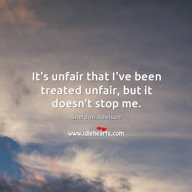 It’s unfair that I’ve been treated unfair, but it doesn’t stop me. Sheldon Adelson Picture Quote