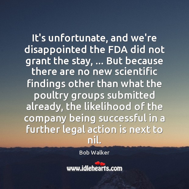 It’s unfortunate, and we’re disappointed the FDA did not grant the stay, … Bob Walker Picture Quote