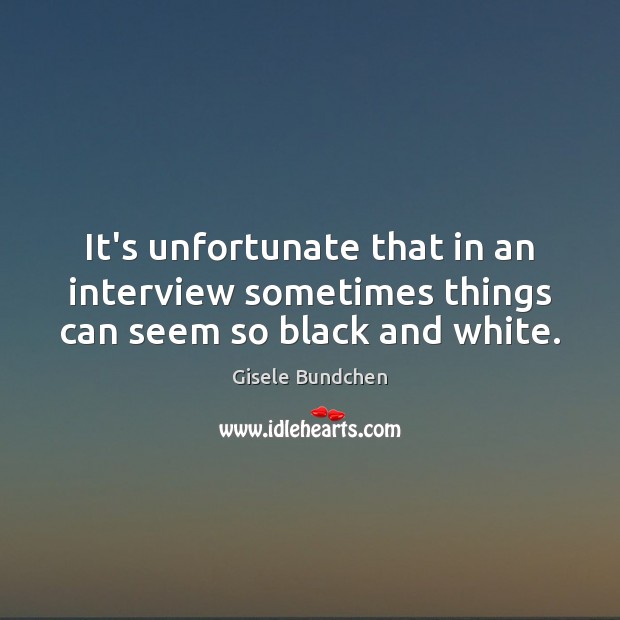 It’s unfortunate that in an interview sometimes things can seem so black and white. Gisele Bundchen Picture Quote