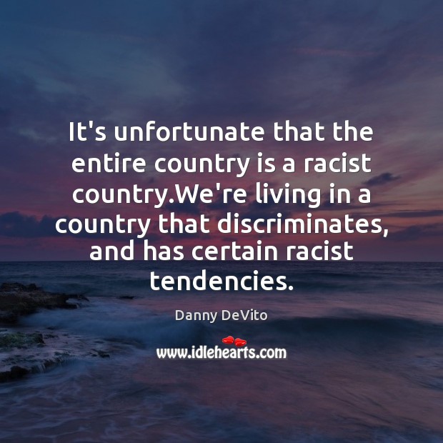 It’s unfortunate that the entire country is a racist country.We’re living Danny DeVito Picture Quote