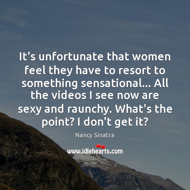 It’s unfortunate that women feel they have to resort to something sensational… Nancy Sinatra Picture Quote