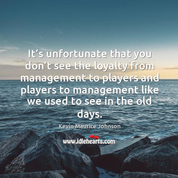 It’s unfortunate that you don’t see the loyalty from management to players and players Kevin Maurice Johnson Picture Quote