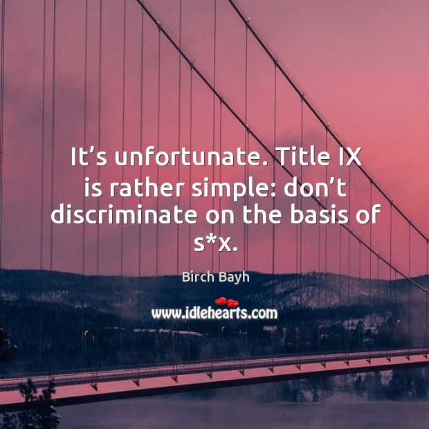 It’s unfortunate. Title ix is rather simple: don’t discriminate on the basis of s*x. Birch Bayh Picture Quote