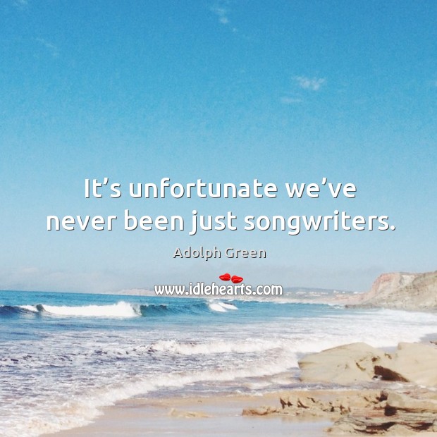 It’s unfortunate we’ve never been just songwriters. Adolph Green Picture Quote