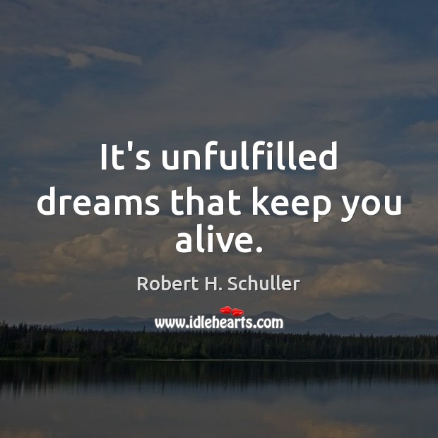It’s unfulfilled dreams that keep you alive. Robert H. Schuller Picture Quote