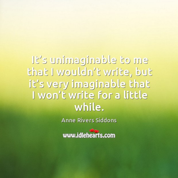 It’s unimaginable to me that I wouldn’t write, but it’s very imaginable that I won’t write for a little while. Anne Rivers Siddons Picture Quote