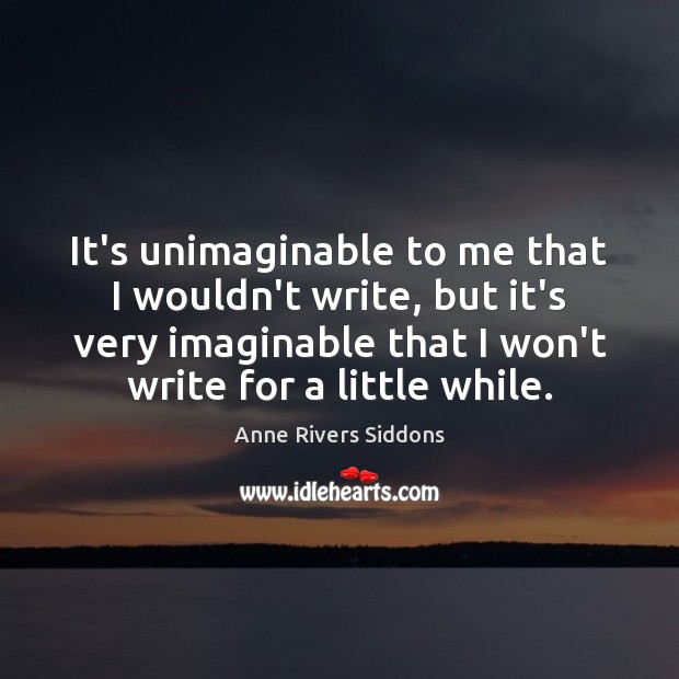 It’s unimaginable to me that I wouldn’t write, but it’s very imaginable Anne Rivers Siddons Picture Quote