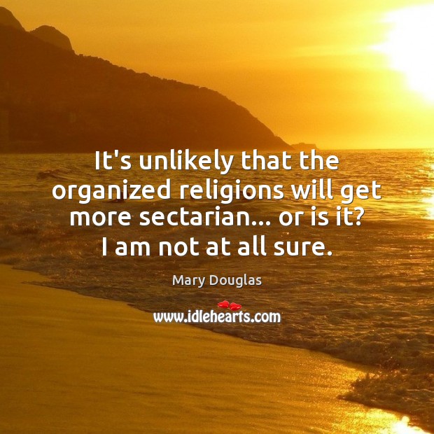 It’s unlikely that the organized religions will get more sectarian… or is Mary Douglas Picture Quote