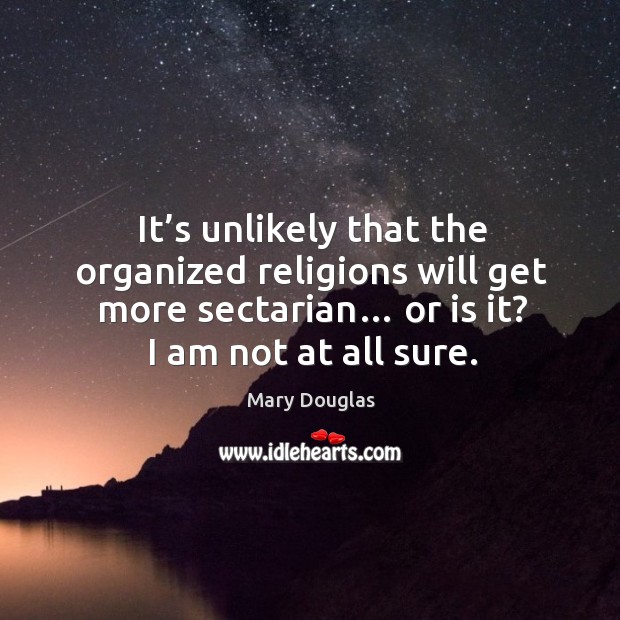 It’s unlikely that the organized religions will get more sectarian… or is it? I am not at all sure. Mary Douglas Picture Quote