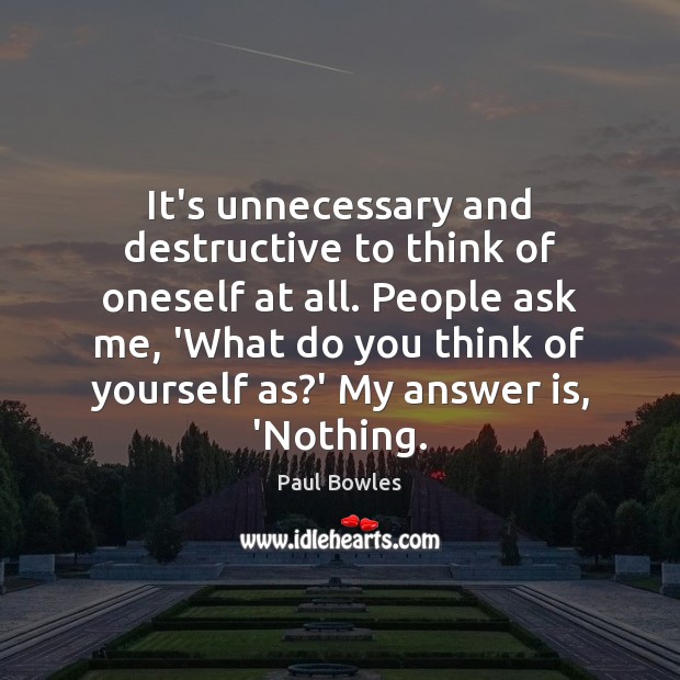 It’s unnecessary and destructive to think of oneself at all. People ask 
