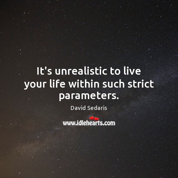 It’s unrealistic to live your life within such strict parameters. David Sedaris Picture Quote