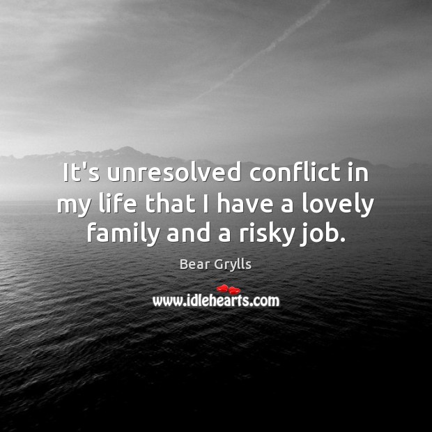It’s unresolved conflict in my life that I have a lovely family and a risky job. Bear Grylls Picture Quote