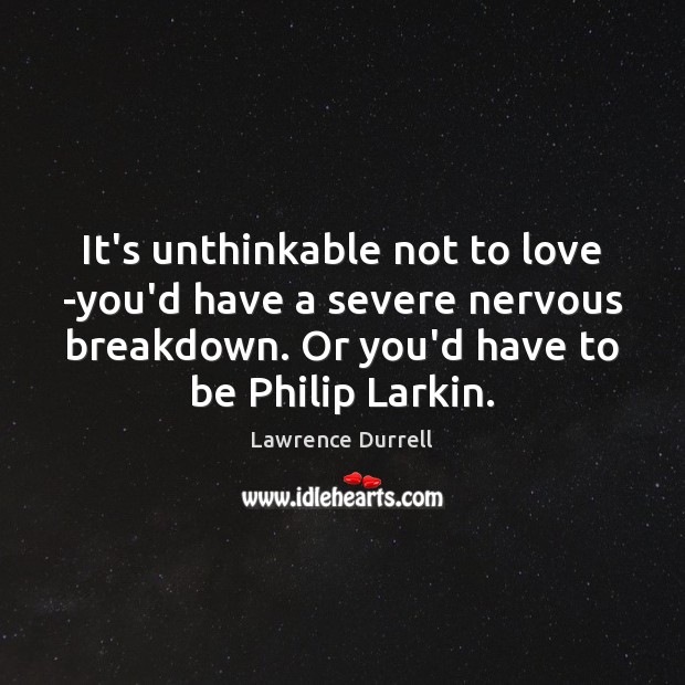 It’s unthinkable not to love -you’d have a severe nervous breakdown. Or Lawrence Durrell Picture Quote