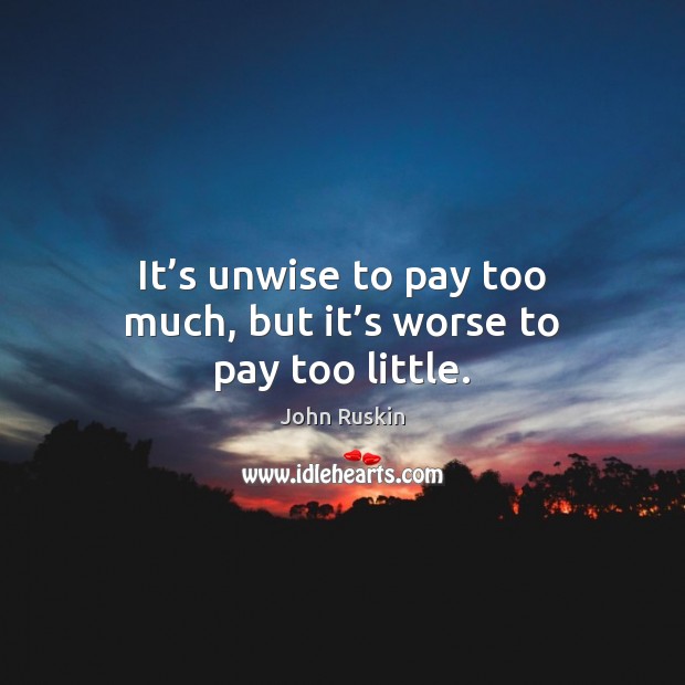 It’s unwise to pay too much, but it’s worse to pay too little. John Ruskin Picture Quote