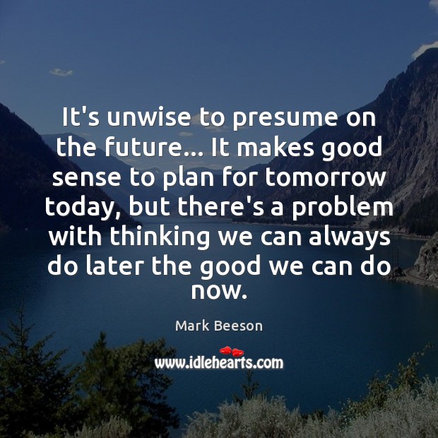 It’s unwise to presume on the future… It makes good sense to Mark Beeson Picture Quote