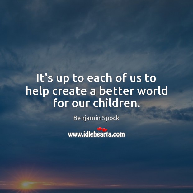 It’s up to each of us to help create a better world for our children. Benjamin Spock Picture Quote