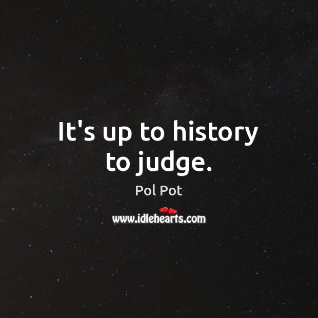 It’s up to history to judge. Pol Pot Picture Quote